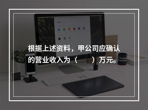 根据上述资料，甲公司应确认的营业收入为（　　）万元。