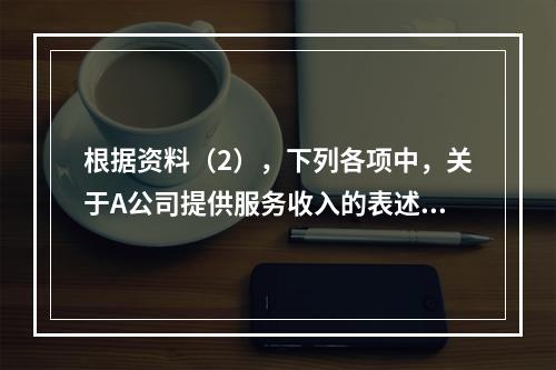 根据资料（2），下列各项中，关于A公司提供服务收入的表述正确