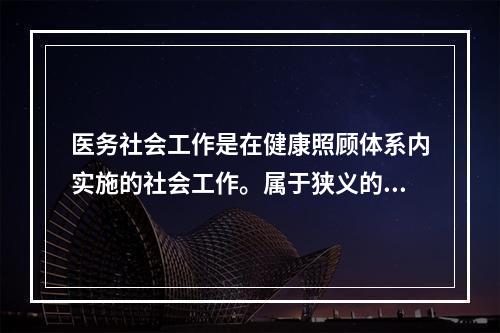 医务社会工作是在健康照顾体系内实施的社会工作。属于狭义的医务