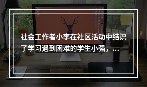 社会工作者小李在社区活动中结识了学习遇到困难的学生小强，经过