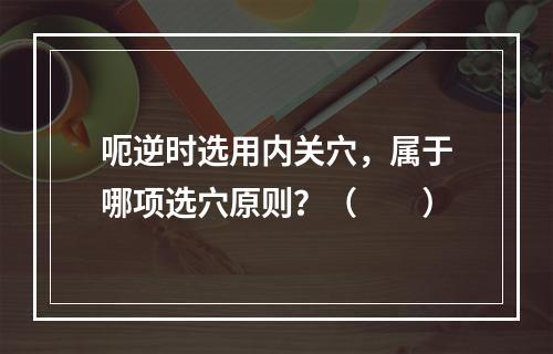 呃逆时选用内关穴，属于哪项选穴原则？（　　）