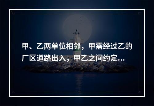 甲、乙两单位相邻，甲需经过乙的厂区道路出入，甲乙之间约定甲向