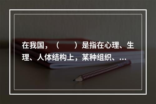 在我国，（　　）是指在心理、生理、人体结构上，某种组织、功能