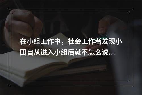 在小组工作中，社会工作者发现小田自从进入小组后就不怎么说话，