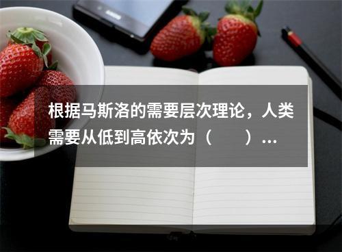 根据马斯洛的需要层次理论，人类需要从低到高依次为（　　）。