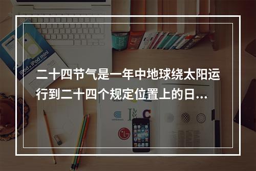 二十四节气是一年中地球绕太阳运行到二十四个规定位置上的日期,