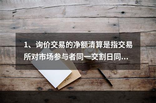 1、询价交易的净额清算是指交易所对市场参与者同一交割日同一品