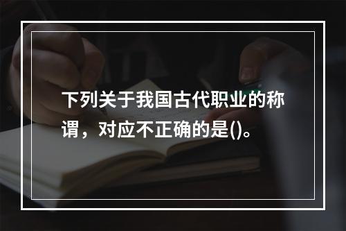 下列关于我国古代职业的称谓，对应不正确的是()。