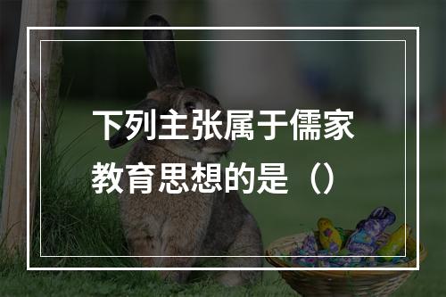 下列主张属于儒家教育思想的是（）