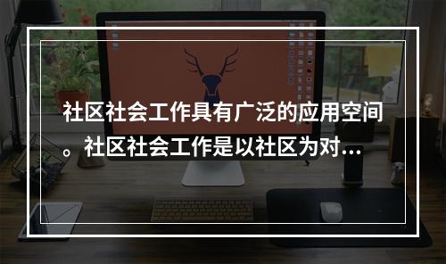 社区社会工作具有广泛的应用空间。社区社会工作是以社区为对象的