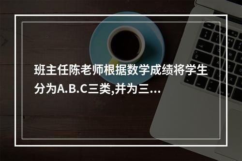 班主任陈老师根据数学成绩将学生分为A.B.C三类,并为三类学