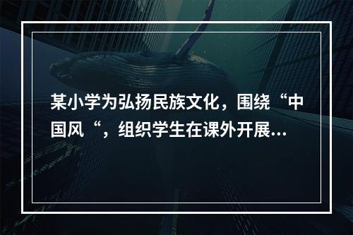 某小学为弘扬民族文化，围绕“中国风“，组织学生在课外开展书法