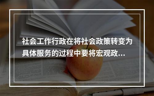 社会工作行政在将社会政策转变为具体服务的过程中要将宏观政策具