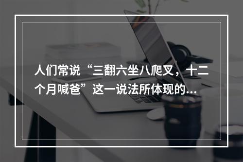 人们常说“三翻六坐八爬叉，十二个月喊爸”这一说法所体现的儿童