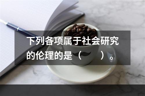 下列各项属于社会研究的伦理的是（　　）。