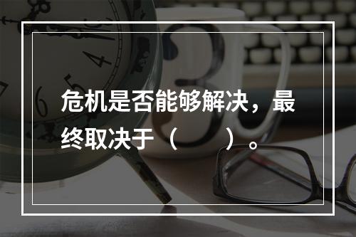 危机是否能够解决，最终取决于（　　）。