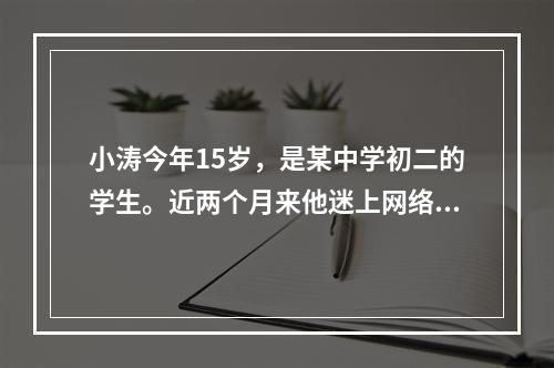 小涛今年15岁，是某中学初二的学生。近两个月来他迷上网络游戏