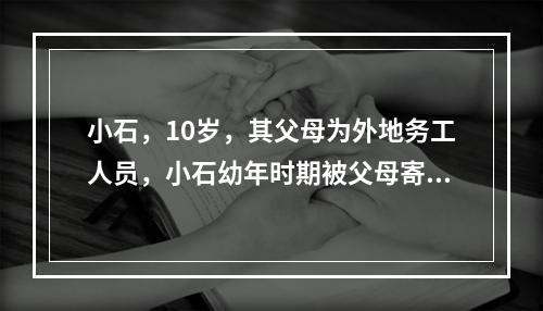 小石，10岁，其父母为外地务工人员，小石幼年时期被父母寄养在