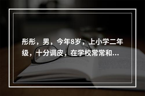 彤彤，男，今年8岁，上小学二年级，十分调皮，在学校常常和其他