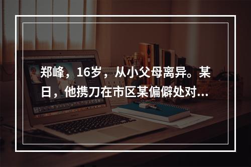 郑峰，16岁，从小父母离异。某日，他携刀在市区某偏僻处对路人