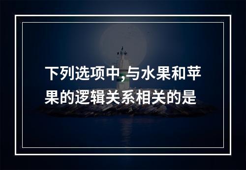 下列选项中,与水果和苹果的逻辑关系相关的是