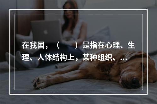 在我国，（　　）是指在心理、生理、人体结构上，某种组织、功能