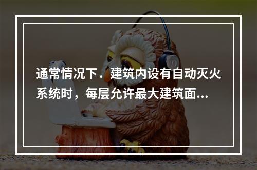 通常情况下．建筑内设有自动灭火系统时，每层允许最大建筑面积可