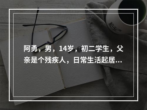 阿勇，男，14岁，初二学生，父亲是个残疾人，日常生活起居依赖