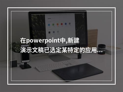 在powerpoint中,新建演示文稿已选定某特定的应用设计