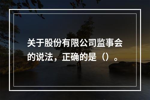 关于股份有限公司监事会的说法，正确的是（）。