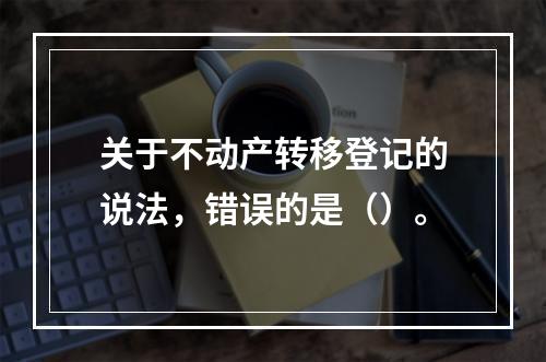 关于不动产转移登记的说法，错误的是（）。