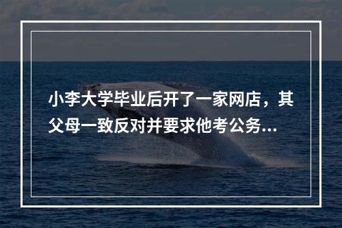 小李大学毕业后开了一家网店，其父母一致反对并要求他考公务员，