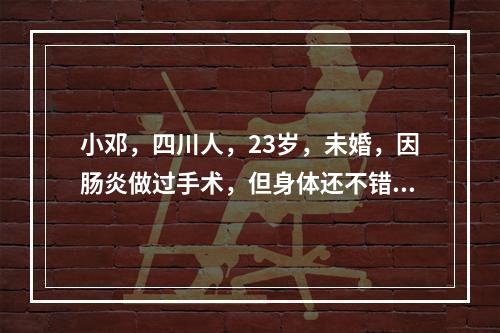 小邓，四川人，23岁，未婚，因肠炎做过手术，但身体还不错。父