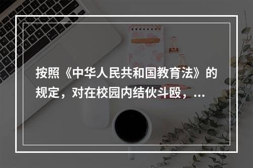 按照《中华人民共和国教育法》的规定，对在校园内结伙斗殴，扰乱