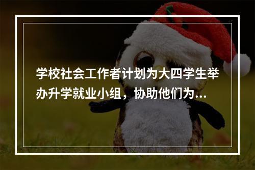 学校社会工作者计划为大四学生举办升学就业小组，协助他们为前途