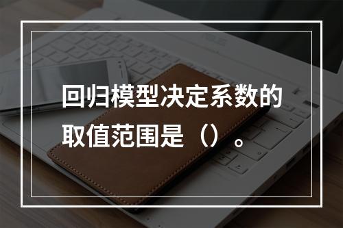 回归模型决定系数的取值范围是（）。