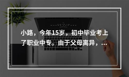 小路，今年15岁，初中毕业考上了职业中专。由于父母离异，法院