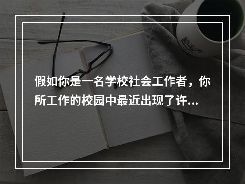 假如你是一名学校社会工作者，你所工作的校园中最近出现了许多沉