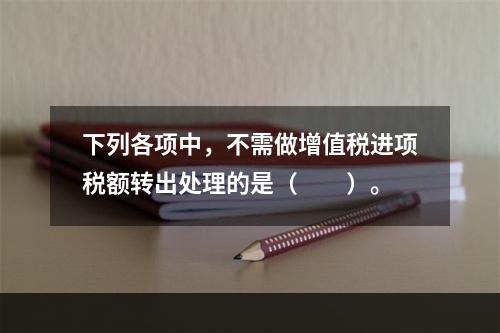 下列各项中，不需做增值税进项税额转出处理的是（　　）。