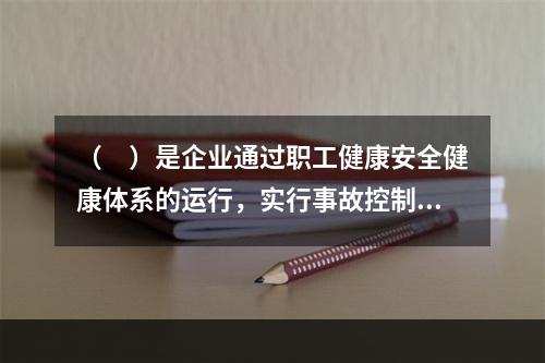 （　）是企业通过职工健康安全健康体系的运行，实行事故控制的开