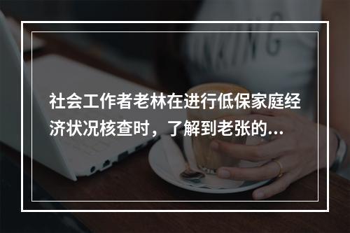 社会工作者老林在进行低保家庭经济状况核查时，了解到老张的孩子