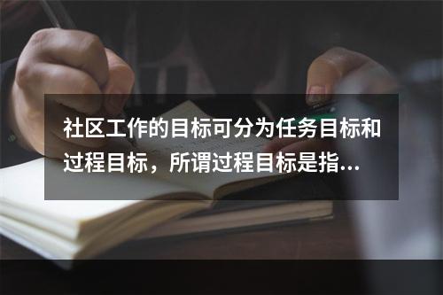 社区工作的目标可分为任务目标和过程目标，所谓过程目标是指（　