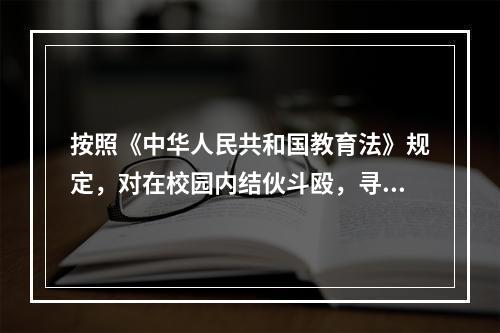 按照《中华人民共和国教育法》规定，对在校园内结伙斗殴，寻衅滋