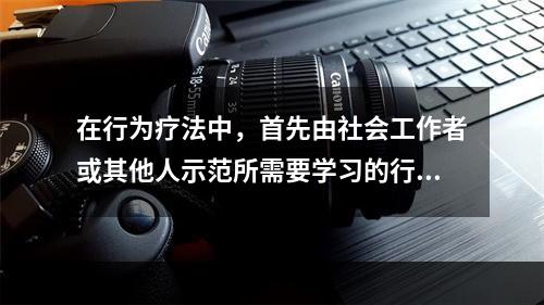 在行为疗法中，首先由社会工作者或其他人示范所需要学习的行为让