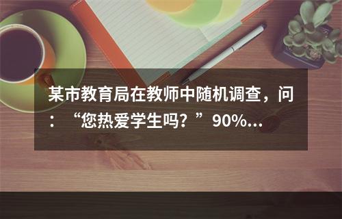 某市教育局在教师中随机调查，问：“您热爱学生吗？”90%以上