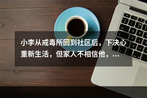 小李从戒毒所回到社区后，下决心重新生活，但家人不相信他，邻居