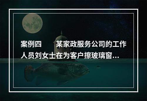 案例四　　某家政服务公司的工作人员刘女士在为客户擦玻璃窗时，