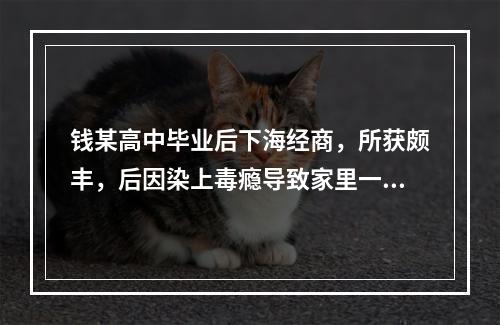 钱某高中毕业后下海经商，所获颇丰，后因染上毒瘾导致家里一贫如