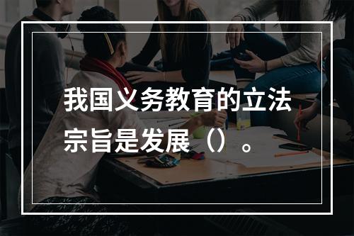 我国义务教育的立法宗旨是发展（）。