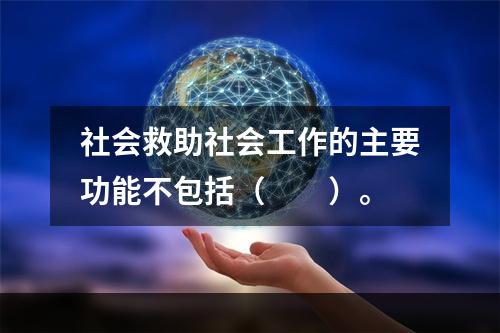 社会救助社会工作的主要功能不包括（　　）。